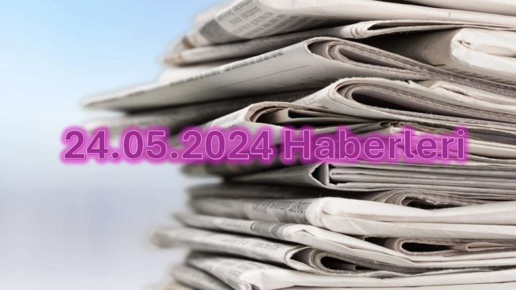 24.05.2024 Haberleri