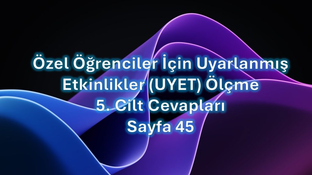 Özel Öğrenciler İçin Uyarlanmış Etkinlikler (UYET) Ölçme 5. Cilt Cevapları Sayfa 45